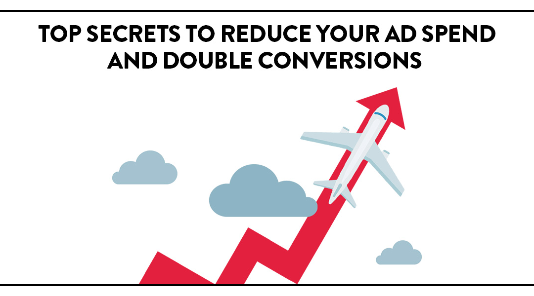 Top Secrets for Reducing Your Ad Spend and Double Conversions
